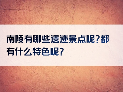 南陵有哪些遗迹景点呢？都有什么特色呢？