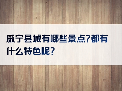 威宁县城有哪些景点？都有什么特色呢？