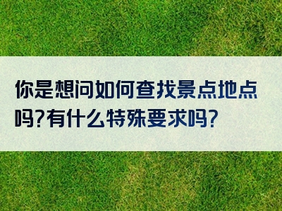 你是想问如何查找景点地点吗？有什么特殊要求吗？