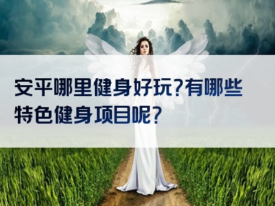 安平哪里健身好玩？有哪些特色健身项目呢？
