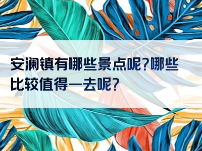 安澜镇有哪些景点呢？哪些比较值得一去呢？