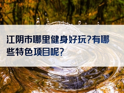 江阴市哪里健身好玩？有哪些特色项目呢？