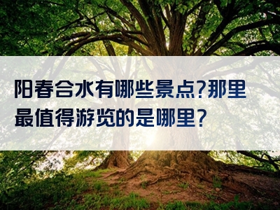 阳春合水有哪些景点？那里最值得游览的是哪里？
