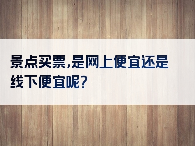 景点买票，是网上便宜还是线下便宜呢？