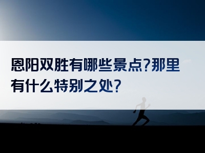 恩阳双胜有哪些景点？那里有什么特别之处？