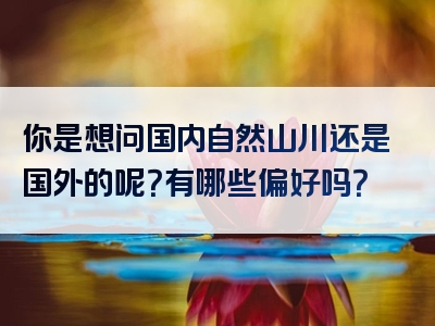 你是想问国内自然山川还是国外的呢？有哪些偏好吗？