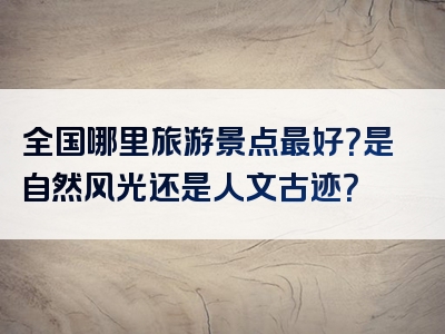 全国哪里旅游景点最好？是自然风光还是人文古迹？