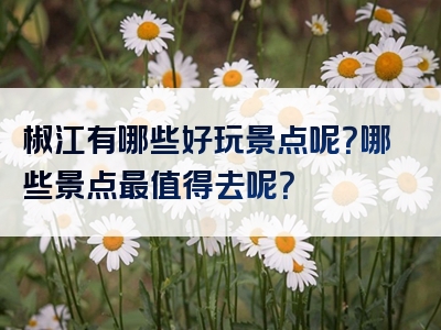 椒江有哪些好玩景点呢？哪些景点最值得去呢？