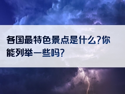 各国最特色景点是什么？你能列举一些吗？