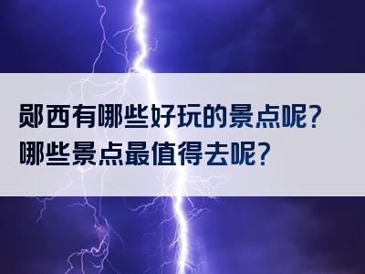 郧西有哪些好玩的景点呢？哪些景点最值得去呢？