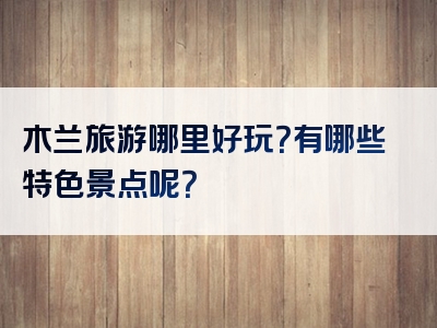 木兰旅游哪里好玩？有哪些特色景点呢？