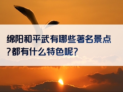 绵阳和平武有哪些著名景点？都有什么特色呢？