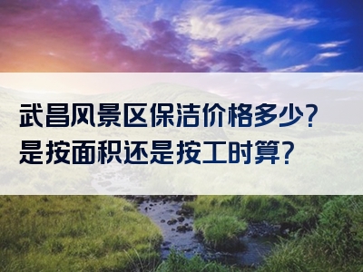 武昌风景区保洁价格多少？是按面积还是按工时算？