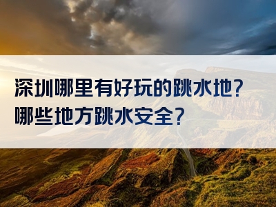 深圳哪里有好玩的跳水地？哪些地方跳水安全？