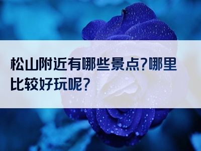 松山附近有哪些景点？哪里比较好玩呢？