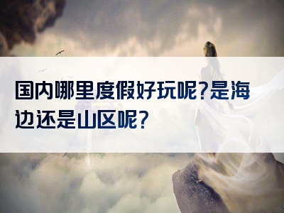 国内哪里度假好玩呢？是海边还是山区呢？
