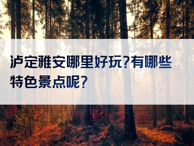 泸定雅安哪里好玩？有哪些特色景点呢？