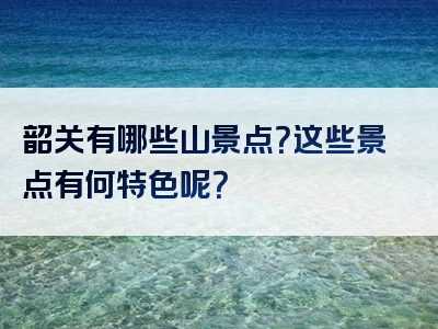 韶关有哪些山景点？这些景点有何特色呢？