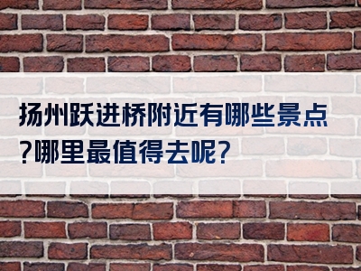扬州跃进桥附近有哪些景点？哪里最值得去呢？