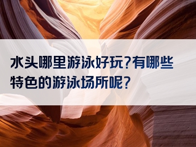水头哪里游泳好玩？有哪些特色的游泳场所呢？