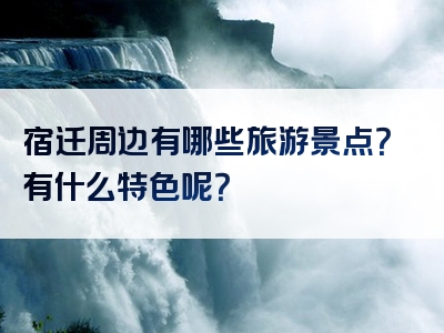 宿迁周边有哪些旅游景点？有什么特色呢？