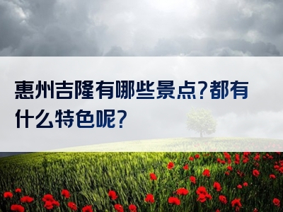 惠州吉隆有哪些景点？都有什么特色呢？