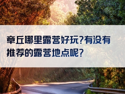 章丘哪里露营好玩？有没有推荐的露营地点呢？