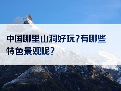 中国哪里山洞好玩？有哪些特色景观呢？