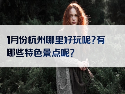 1月份杭州哪里好玩呢？有哪些特色景点呢？