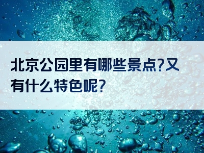 北京公园里有哪些景点？又有什么特色呢？