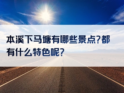 本溪下马塘有哪些景点？都有什么特色呢？