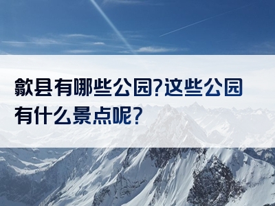 歙县有哪些公园？这些公园有什么景点呢？