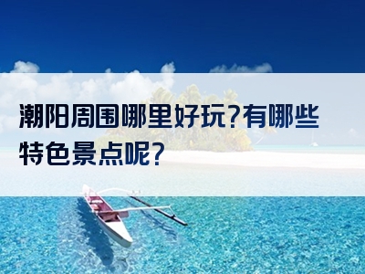 潮阳周围哪里好玩？有哪些特色景点呢？