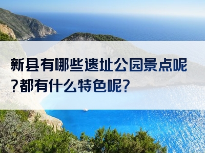新县有哪些遗址公园景点呢？都有什么特色呢？