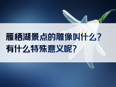 雁栖湖景点的雕像叫什么？有什么特殊意义呢？