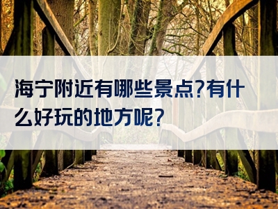 海宁附近有哪些景点？有什么好玩的地方呢？