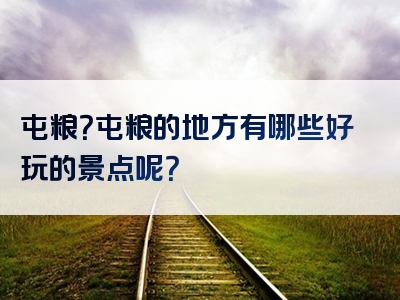 屯粮？屯粮的地方有哪些好玩的景点呢？