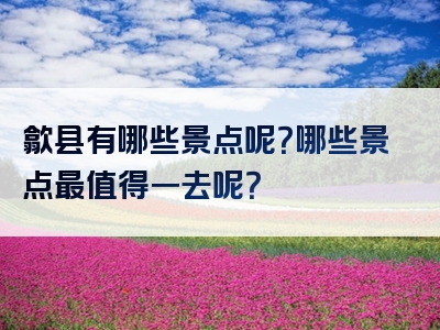歙县有哪些景点呢？哪些景点最值得一去呢？