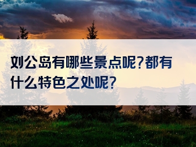 刘公岛有哪些景点呢？都有什么特色之处呢？