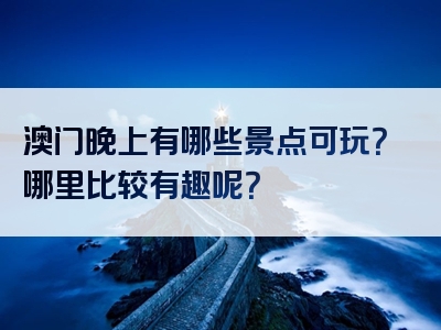 澳门晚上有哪些景点可玩？哪里比较有趣呢？
