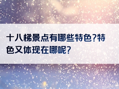 十八梯景点有哪些特色？特色又体现在哪呢？