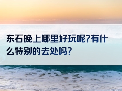 东石晚上哪里好玩呢？有什么特别的去处吗？