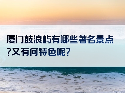 厦门鼓浪屿有哪些著名景点？又有何特色呢？