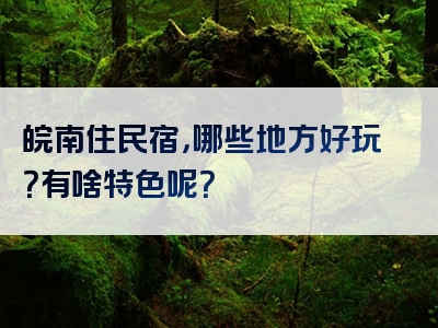 皖南住民宿，哪些地方好玩？有啥特色呢？