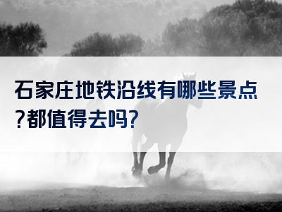 石家庄地铁沿线有哪些景点？都值得去吗？
