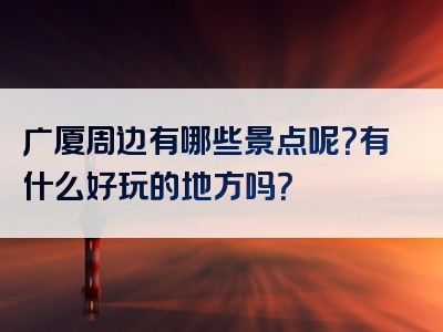 广厦周边有哪些景点呢？有什么好玩的地方吗？