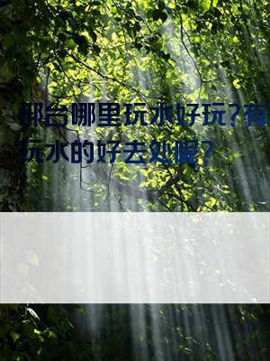 邢台哪里玩水好玩？有哪些玩水的好去处呢？