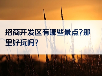 招商开发区有哪些景点？那里好玩吗？