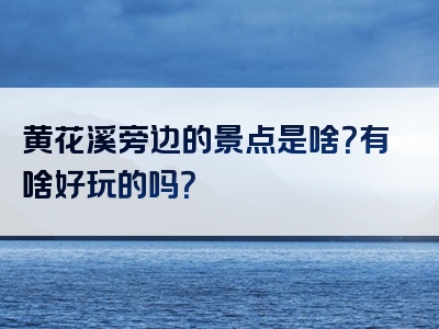 黄花溪旁边的景点是啥？有啥好玩的吗？