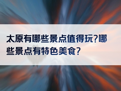 太原有哪些景点值得玩？哪些景点有特色美食？